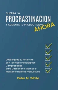 Supera la Procrastinación Ahora y Aumenta tu Productividad. Desbloquea tu Potencial con Técnicas Psicológicas Comprobadas para Gestionar tu Tiempo y Mantener Hábitos Productivos
