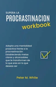 Supera la Procrastinacion Workbook. Adopta una mentalidad proactiva frente a la procrastinación Estableciendo metas claras y alcanzables que te transformen de lo que eres en lo que deseas ser