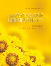 Peter Maria Kobosil - Eine Psychologie der neuen Zeit - Ein Lehrbuch aus dem Leben für das Leben.