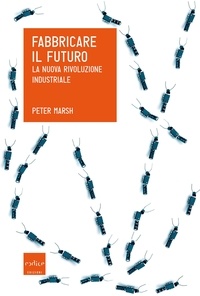 Peter Marsh - Fabbricare il futuro. La nuova rivoluzione industriale.