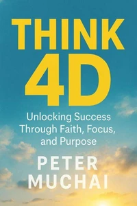 Think 4D Unlocking Success, Through faith, Focus and Purpose