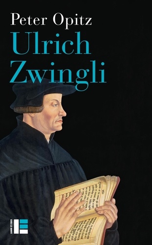 Ulrich Zwingli. Prophète, hérétique, pionnier du protestantisme