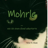 Peter R. Blank - Mohrle  -  oder wie ich einen Hund adoptierte.