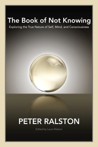 Peter Ralston - The Book of Not Knowing: Exploring the True Nature of Self, Mind, and Consciousness.