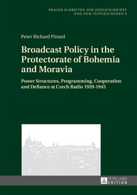 Peter richard Pinard - Broadcast Policy in the Protectorate of Bohemia and Moravia - Power Structures, Programming, Cooperation and Defiance at Czech Radio 1939-1945.