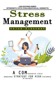 Stress Management: Unlocking Inner Strength With Philosophical Insights (A Comprehensive Stress Management Strategy for High Performers in Business)