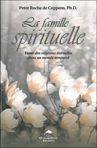 Peter Roche de Coppens - La Famille spirituelle - Tisser des relations éternelles dans un monde temporel.