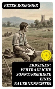 Erdsegen: Vertrauliche Sonntagsbriefe eines Bauernknechtes