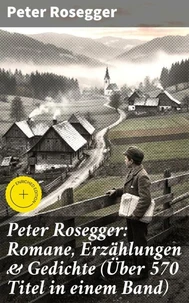 Peter Rosegger: Romane, Erzählungen &amp; Gedichte (Über 570 Titel in einem Band)