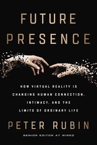 Peter Rubin - Future Presence - How Virtual Reality Is Changing Human Connection, Intimacy, and the Limits of Ordinary Life.