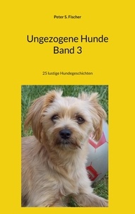 Peter S. Fischer - Ungezogene Hunde Band 3 - 25 lustige Hundegeschichten.