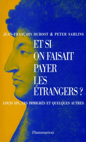 Peter Sahlins et Jean-François Dubost - Et Si On Faisait Payer Les Etrangers ? Louis Xiv, Les Immigres Et Quelques Autres.