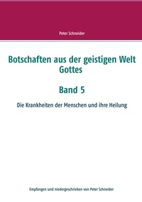 Peter Schneider - Botschaften aus der geistigen Welt Gottes  Band 5 - Die  Krankheiten der Menschen und ihre Heilung.