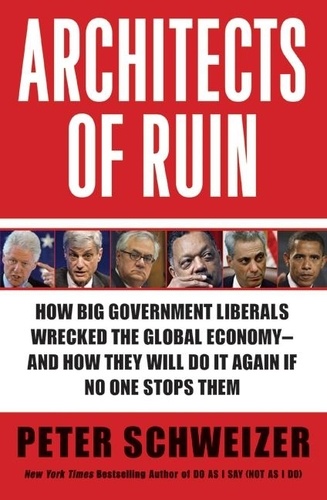Peter Schweizer - Architects of Ruin - How Big Government Liberals Wrecked the Global Economy--and How They Will Do It Again If No One Stops Them.