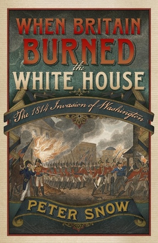 When Britain Burned the White House. The 1814 Invasion of Washington