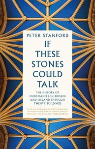 Peter Stanford - If These Stones Could Talk - The History of Christianity in Britain and Ireland through Twenty Buildings.