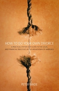 Peter Wade - How To Do Your Own Divorce - A Practical Step-by-step Guide to the Legal and Financial Processes in the Breakdown of Marriage.