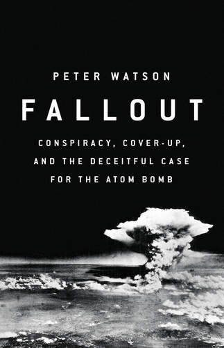 Fallout. Conspiracy, Cover-Up, and the Deceitful Case for the Atom Bomb