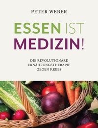 Peter Weber - Essen ist Medizin! - Die revolutionäre Ernährungstherapie gegen Krebs.