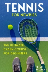 Peter Williams - Tennis for Newbies - The Ultimate Crash Course for Beginners.