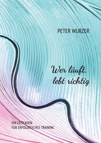 Peter Wurzer - Wer läuft, lebt richtig - Ein Leitfaden für erfolgreiches Training.