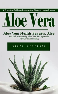 Aloe Vera: A Complete Guide on Treatment of Diabetes Using Aloevera (Aloe Vera Health Benefits, Aloe Vera Gel, Naturopathy, Aloe Vera Hair, Ayurvedic Herbs, Natuarl Healing)