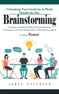 Brainstorming: Unleashing Your Creativity to Think Outside the Box (Complete Guidebook With Mind Development Techniques, and Tools Teaches How to Develop Your Mind for Brain Power)