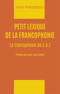 Yvon Pantalacci - Petit lexique de la francophonie - La francophonie de A à Z.