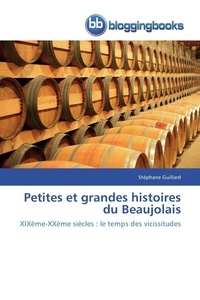 Stéphane Guillard - Petites et grandes histoires du Beaujolais - XIXe - XXe siècles : le temps des vicissitudes.