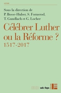 Petra Bosse-Huber et Serge Fornerod - Célébrer Luther ou la Réforme ? - 1517-2017.