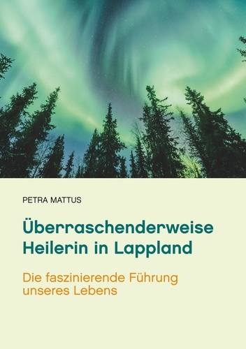 Überraschenderweise Heilerin in Lappland. Die faszinierende Führung unseres Lebens  /Biografie mit Ratgeberteil