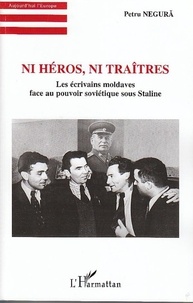 Petru Negura - Ni héros, ni traîtres - Les écrivains moldaves face au pouvoir soviétique sous Staline.