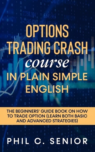  Phil C. Senior - Options Trading Crash Course In Plain Simple English - The Beginners' Guide Book On How To Trade Option (Learn Both Basic And Advanced Strategies).