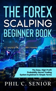  Phil C. Senior - The Forex Scalping Beginner Book - The Easy, High Profit Probability Secret Trading System Explained In Simple Terms.