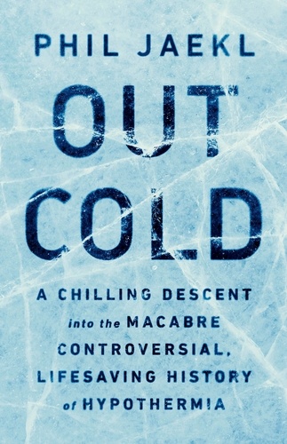 Out Cold. A Chilling Descent into the Macabre, Controversial, Lifesaving History of Hypothermia