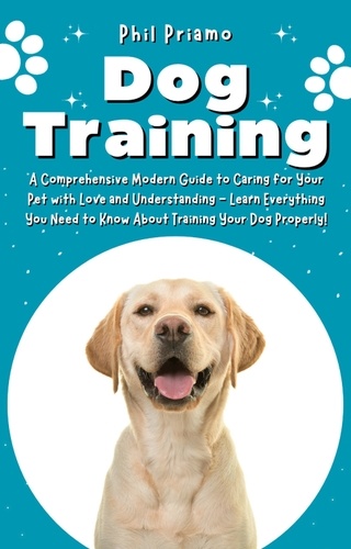  Phil Priamo - Dog Training: A Comprehensive Modern Guide to Caring for Your Pet with Love and Understanding - Learn Everything You Need to Know About Training Your Dog Properly!.