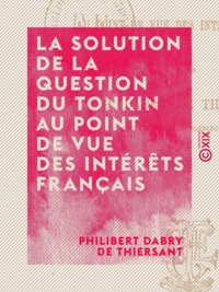 Philibert Dabry de Thiersant - La Solution de la question du Tonkin au point de vue des intérêts français.