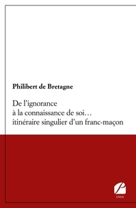 Philibert de Bretagne - De l'ignorance à la connaissance de soi... itinéraire singulier d'un franc-maçon.