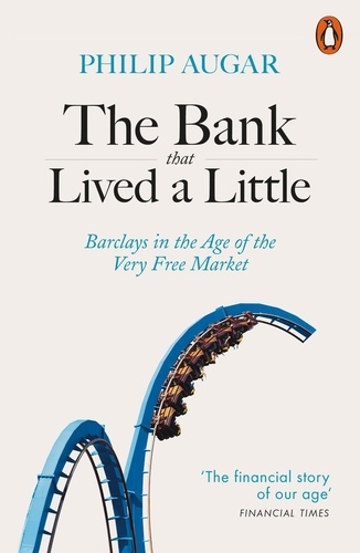 Philip Augar - The Bank That Lived a Little - Barclays in the Age of the Very Free Market.
