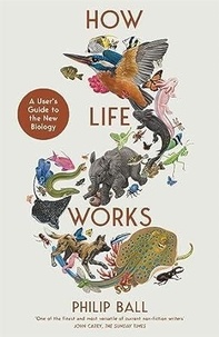 Philip Ball - How Life Works - A User's Guide to the New Biology.