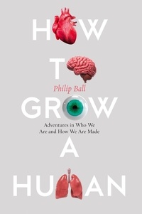 Philip Ball - How to Grow a Human - Adventures in Who We Are and How We Are Made.