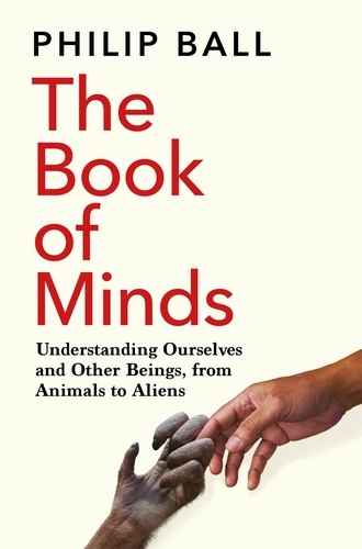 Philip Ball - The Book of Minds - Understanding Ourselves and Other Beings, From Animals to Aliens.