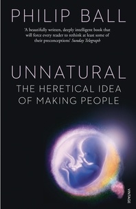 Philip Ball - Unnatural - The Heretical Idea of Making People.