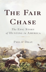 Philip Dray - The Fair Chase - The Epic Story of Hunting in America.