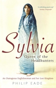 Philip Eade - Sylvia, Queen Of The Headhunters - An Outrageous Englishwoman And Her Lost Kingdom.