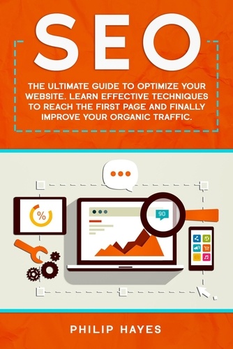  Philip Hayes - SEO: The Ultimate Guide to Optimize Your Website. Learn Effective Techniques to Reach the First Page and Finally Improve Your Organic Traffic..