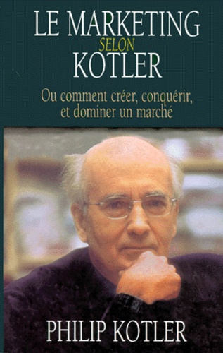 Philip Kotler - Le Marketing Selon Kotler. Ou Comment Creer, Conquerir Et Dominer Un Marche.