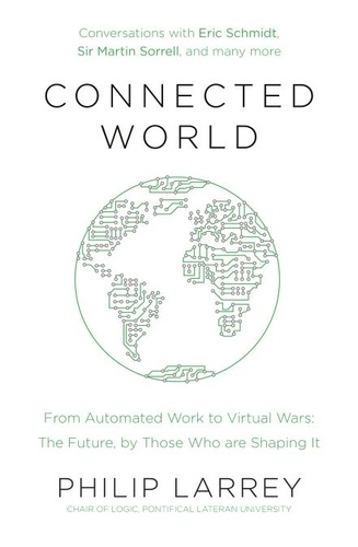Philip Larrey - Connected World - From Automated Work to Virtual Wars: The Future, By Those Who Are Shaping It.