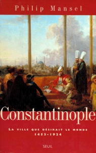 Philip Mansel - Constantinople - La ville que désirait le monde, 1453-1924.