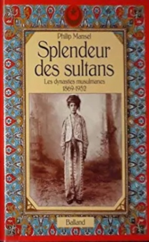 Philip Mansel - Splendeur des sultans - Les dynasties musulmanes, 1869-1952.
